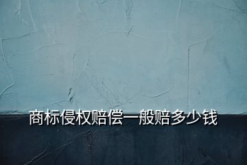 商標(biāo)侵權(quán)賠償一般賠多少錢