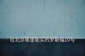在北京哪里能買(mǎi)的羅斯福10號(hào)