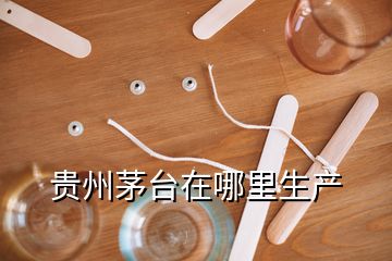 貴州茅臺(tái)在哪里生產(chǎn)
