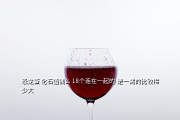 恐龍蛋 化石值錢么 18個(gè)連在一起的 是一窩的比較稀少大