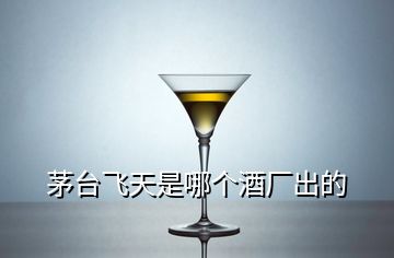 茅臺(tái)飛天是哪個(gè)酒廠出的