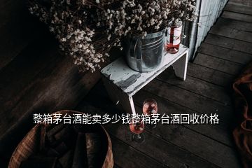 整箱茅臺(tái)酒能賣多少錢整箱茅臺(tái)酒回收價(jià)格