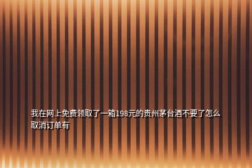 我在網(wǎng)上免費(fèi)領(lǐng)取了一箱198元的貴州茅臺(tái)酒不要了怎么取消訂單有