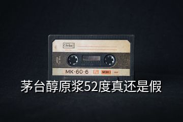 茅臺(tái)醇原漿52度真還是假