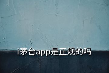 i茅臺app是正規(guī)的嗎