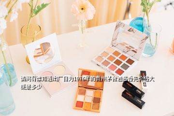 請(qǐng)問有誰知道出廠日為1976年的貴州茅臺(tái)酒醬香先價(jià)格大概是多少