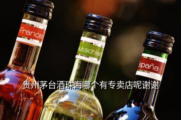 貴州茅臺(tái)酒珠海哪個(gè)有專賣店呢謝謝