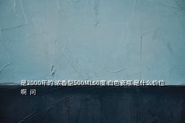 是2000年的 濃香型500ML50度 白色瓷瓶 是什么價位啊  問