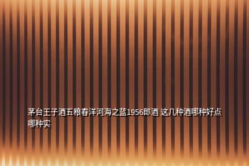 茅臺王子酒五糧春洋河海之藍1956郎酒 這幾種酒哪種好點哪種實