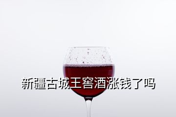 新疆古城王窖酒漲錢(qián)了嗎
