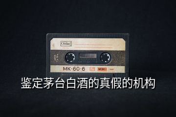 鑒定茅臺(tái)白酒的真假的機(jī)構(gòu)