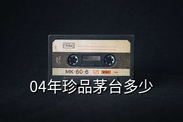 04年珍品茅臺(tái)多少