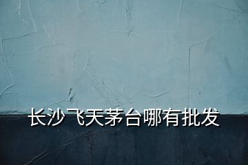 長沙飛天茅臺哪有批發(fā)