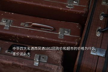 中華四大名酒西鳳酒1952團購價和超市的價格為什么差價這么大