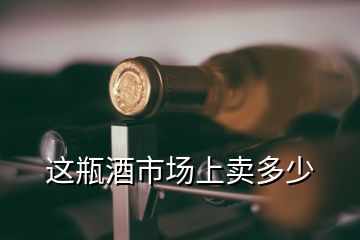這瓶酒市場(chǎng)上賣多少