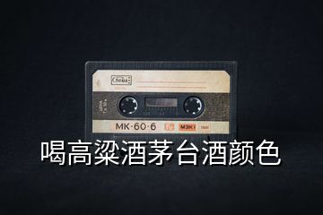 喝高粱酒茅臺(tái)酒顏色