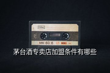 茅臺(tái)酒專賣店加盟條件有哪些