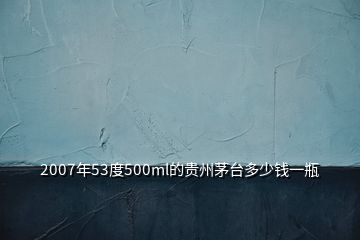 2007年53度500ml的貴州茅臺(tái)多少錢(qián)一瓶