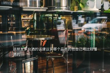 送朋友茅臺(tái)酒的話建議買哪個(gè)品類的他自己喝比較懂酒的