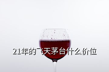 21年的飛天茅臺什么價位