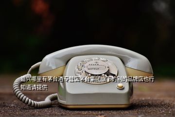 嘉興哪里有茅臺(tái)酒專(zhuān)營(yíng)店茅臺(tái)集團(tuán)旗下的別的品牌店也行 知道請(qǐng)?zhí)峁?></p>
<h2 id=
