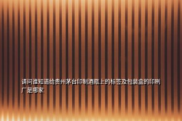 請問誰知道給貴州茅臺印制酒瓶上的標(biāo)簽及包裝盒的印刷廠是哪家