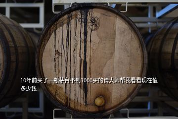 10年前買了一瓶茅臺不到1000買的請大師幫我看看現(xiàn)在值多少錢