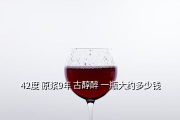 42度 原漿9年 古醇醉 一瓶大約多少錢(qián)