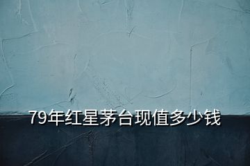 79年紅星茅臺(tái)現(xiàn)值多少錢(qián)