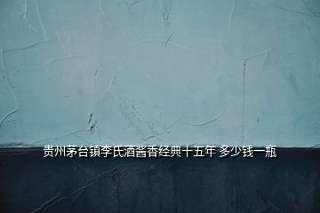 貴州茅臺(tái)鎮(zhèn)李氏酒醬香經(jīng)典十五年 多少錢(qián)一瓶