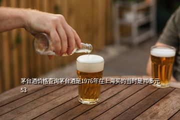 茅臺(tái)酒價(jià)格查詢茅臺(tái)酒是1976年在上海買(mǎi)的當(dāng)時(shí)是70多元53