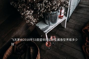 飛天茅臺(tái)2010年53度盛世封壇原生醬香型黑瓶多少錢