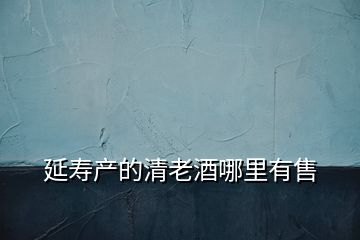 延壽產(chǎn)的清老酒哪里有售