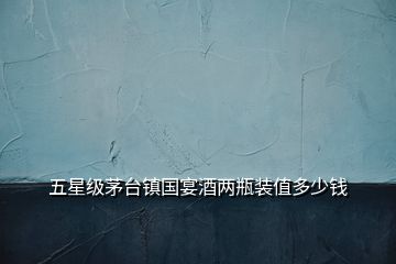 五星級茅臺(tái)鎮(zhèn)國宴酒兩瓶裝值多少錢