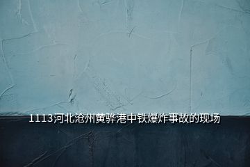 1113河北滄州黃驊港中鐵爆炸事故的現(xiàn)場(chǎng)