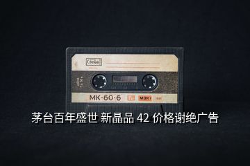 茅臺百年盛世 新晶品 42 價格謝絕廣告