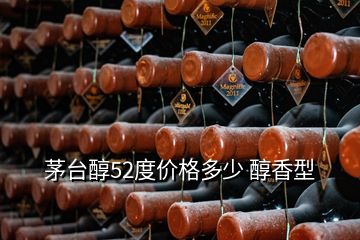 茅臺醇52度價格多少 醇香型