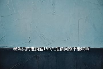老媽買(mǎi)的推銷酒150八瓶請(qǐng)問(wèn)能不能喝啊
