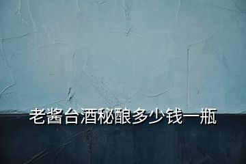 老醬臺(tái)酒秘釀多少錢一瓶