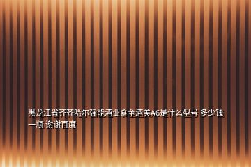 黑龍江省齊齊哈爾強能酒業(yè)食全酒美A6是什么型號 多少錢一瓶 謝謝百度