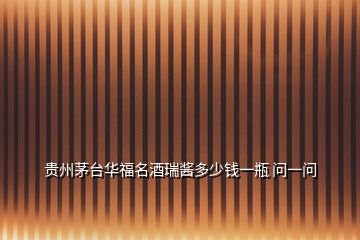 貴州茅臺(tái)華福名酒瑞醬多少錢(qián)一瓶 問(wèn)一問(wèn)