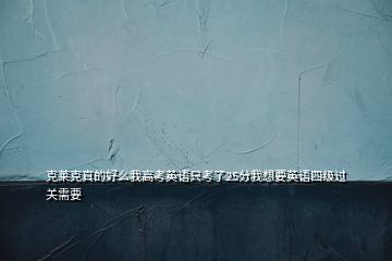 克萊克真的好么我高考英語只考了25分我想要英語四級(jí)過關(guān)需要