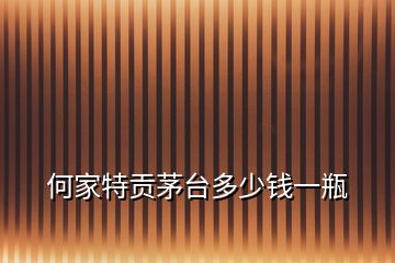 何家特貢茅臺(tái)多少錢一瓶