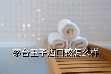 茅臺(tái)王子酒口感怎么樣