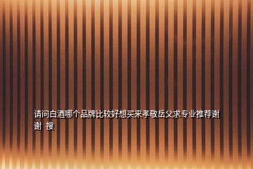 請(qǐng)問(wèn)白酒哪個(gè)品牌比較好想買(mǎi)來(lái)孝敬岳父求專業(yè)推薦謝謝  搜