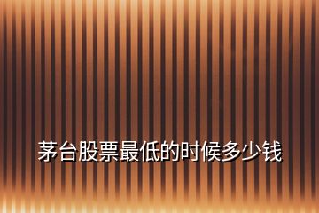 茅臺(tái)股票最低的時(shí)候多少錢