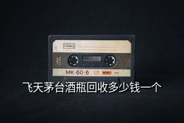 飛天茅臺(tái)酒瓶回收多少錢一個(gè)