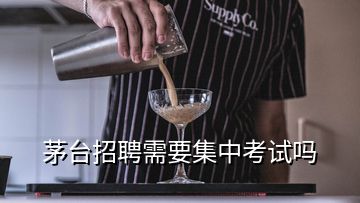 茅臺(tái)招聘需要集中考試嗎