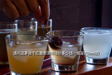 請問這茅臺干紅葡萄酒市場價(jià)多少錢一瓶是750ml的