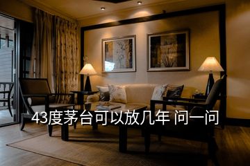 43度茅臺(tái)可以放幾年 問(wèn)一問(wèn)